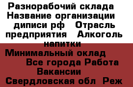 Разнорабочий склада › Название организации ­ диписи.рф › Отрасль предприятия ­ Алкоголь, напитки › Минимальный оклад ­ 17 300 - Все города Работа » Вакансии   . Свердловская обл.,Реж г.